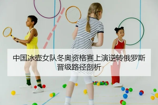 中国冰壶女队冬奥资格赛上演逆转俄罗斯晋级路径剖析